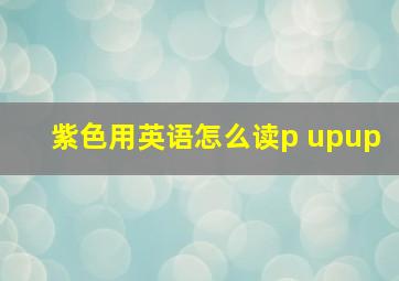 紫色用英语怎么读p upup